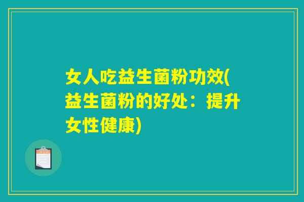 女人吃益生菌粉功效(益生菌粉的好处：提升女性健康)