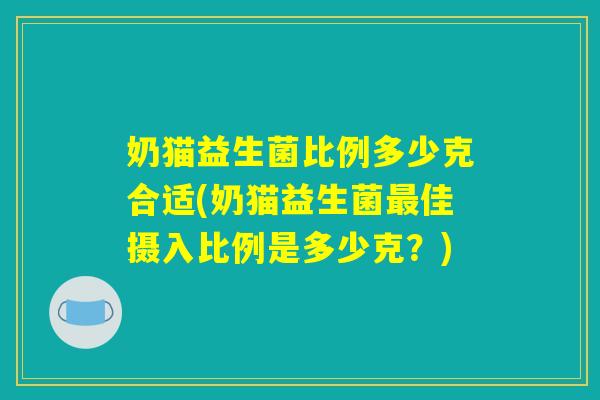 奶猫益生菌比例多少克合适(奶猫益生菌最佳摄入比例是多少克？)