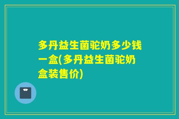 多丹益生菌驼奶多少钱一盒(多丹益生菌驼奶盒装售价)