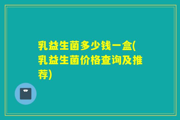 乳益生菌多少钱一盒(乳益生菌价格查询及推荐)