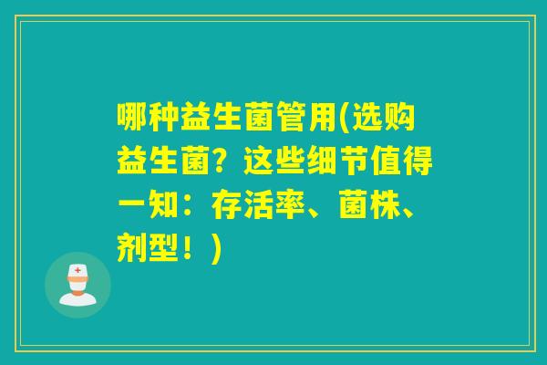 哪种益生菌管用(选购益生菌？这些细节值得一知：存活率、菌株、剂型！)