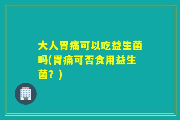 大人胃痛可以吃益生菌吗(胃痛可否食用益生菌？)