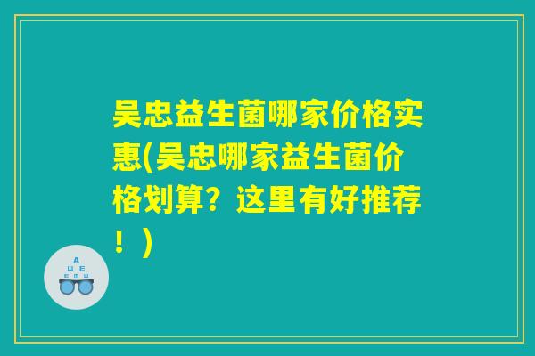 吴忠益生菌哪家价格实惠(吴忠哪家益生菌价格划算？这里有好推荐！)
