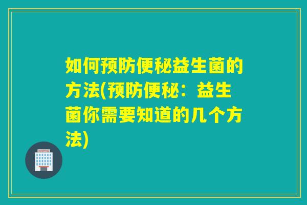 如何预防便秘益生菌的方法(预防便秘：益生菌你需要知道的几个方法)