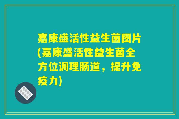 嘉康盛活性益生菌图片(嘉康盛活性益生菌全方位调理肠道，提升免疫力)