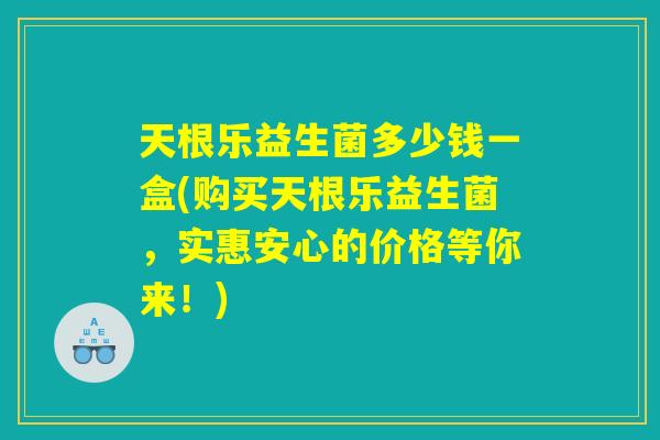 天根乐益生菌多少钱一盒(购买天根乐益生菌，实惠安心的价格等你来！)