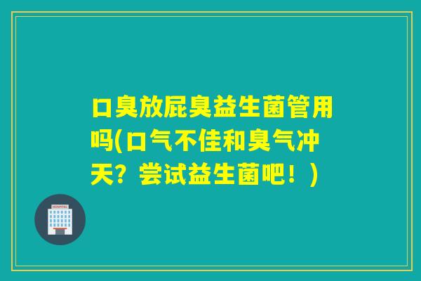 口臭放屁臭益生菌管用吗(口气不佳和臭气冲天？尝试益生菌吧！)