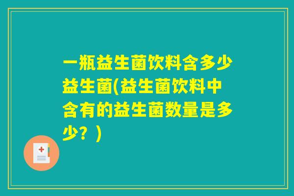 一瓶益生菌饮料含多少益生菌(益生菌饮料中含有的益生菌数量是多少？)