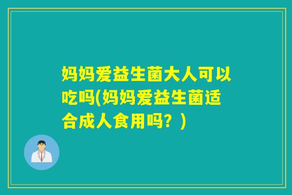 妈妈爱益生菌大人可以吃吗(妈妈爱益生菌适合成人食用吗？)