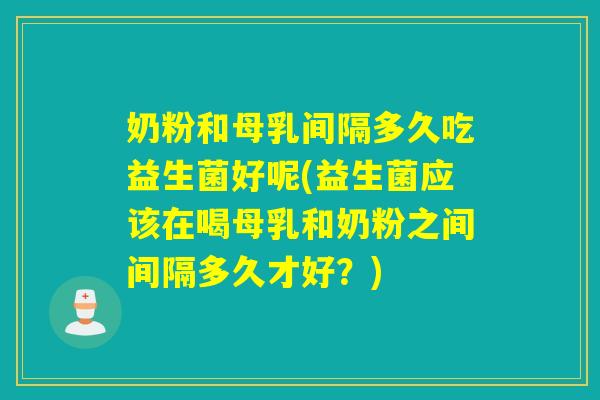 奶粉和母乳间隔多久吃益生菌好呢(益生菌应该在喝母乳和奶粉之间间隔多久才好？)
