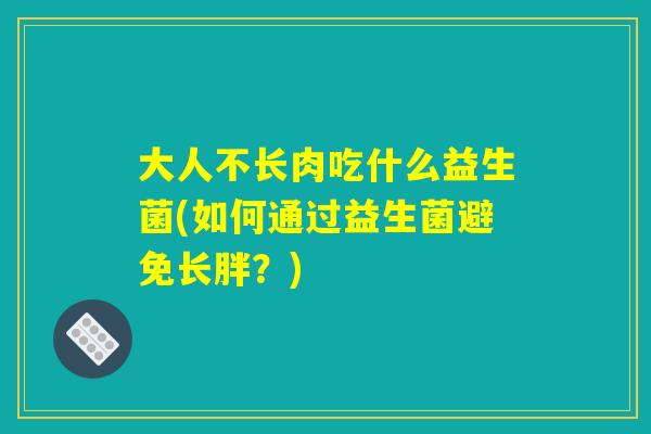 大人不长肉吃什么益生菌(如何通过益生菌避免长胖？)