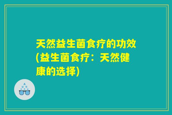 天然益生菌食疗的功效(益生菌食疗：天然健康的选择)