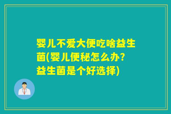 婴儿不爱大便吃啥益生菌(婴儿怎么办?益生菌是个好选择) 婴儿不爱大便吃啥益生菌(婴儿怎么办?益生菌是个好选择)