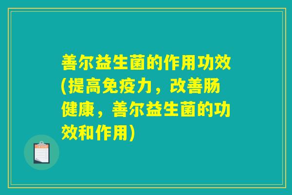善尔益生菌的作用功效(提高免疫力，改善肠健康，善尔益生菌的功效和作用)