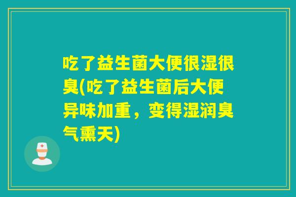 吃了益生菌大便很湿很臭(吃了益生菌后大便异味加重，变得湿润臭气熏天)