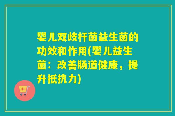 婴儿双歧杆菌益生菌的功效和作用(婴儿益生菌：改善肠道健康，提升抵抗力)