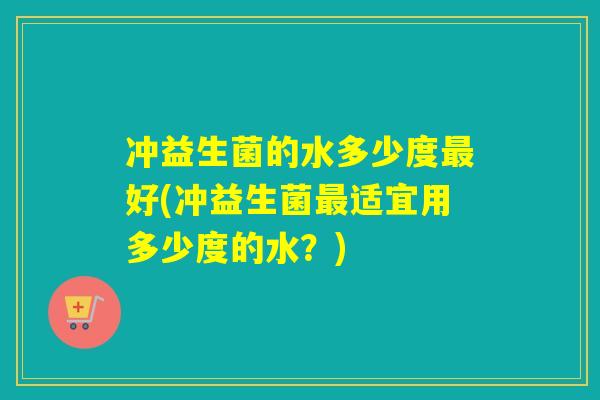 冲益生菌的水多少度最好(冲益生菌最适宜用多少度的水？)