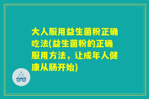 大人服用益生菌粉正确吃法(益生菌粉的正确服用方法，让成年人健康从肠开始)