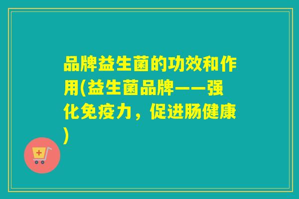 品牌益生菌的功效和作用(益生菌品牌——强化免疫力，促进肠健康)