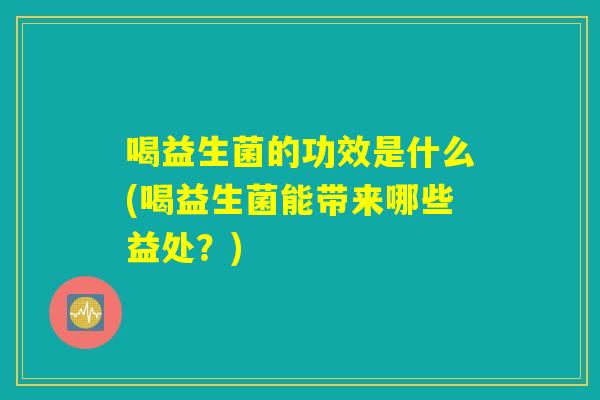 喝益生菌的功效是什么(喝益生菌能带来哪些益处？)