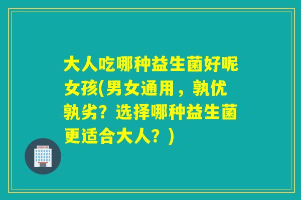 大人吃哪种益生菌好呢女孩(男女通用，孰优孰劣？选择哪种益生菌更适合大人？)