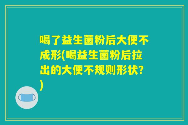 喝了益生菌粉后大便不成形(喝益生菌粉后拉出的大便不规则形状?) 喝了益生菌粉后大便不成形(喝益生菌粉后拉出的大便不规则形状?)