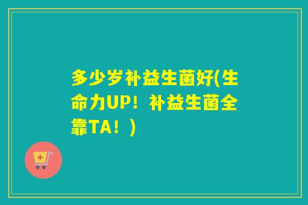 多少岁补益生菌好(生命力UP！补益生菌全靠TA！)