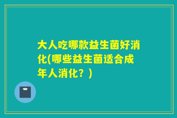 大人吃哪款益生菌好消化(哪些益生菌适合成年人消化？)