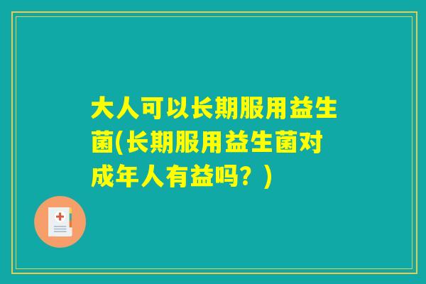 大人可以长期服用益生菌(长期服用益生菌对成年人有益吗？)