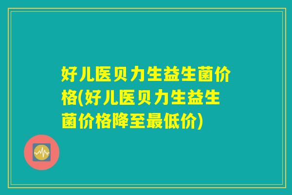 好儿医贝力生益生菌价格(好儿医贝力生益生菌价格降至最低价)