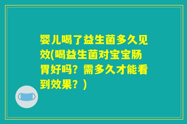婴儿喝了益生菌多久见效(喝益生菌对宝宝肠胃好吗？需多久才能看到效果？)