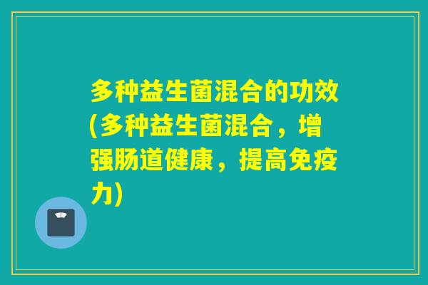 多种益生菌混合的功效(多种益生菌混合,增强肠道健康,提高力) 多种益生菌混合的功效(多种益生菌混合,增强肠道健康,提高力)