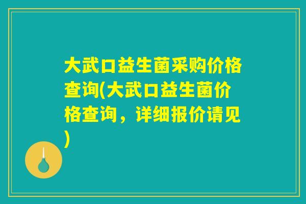 大武口益生菌采购价格查询(大武口益生菌价格查询，详细报价请见)