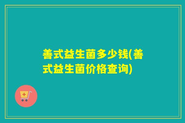 善式益生菌多少钱(善式益生菌价格查询)