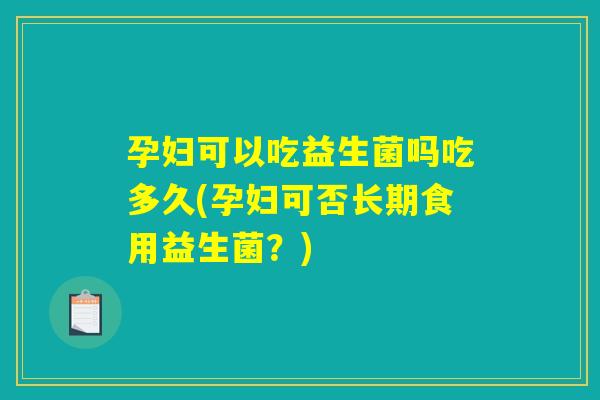 孕妇可以吃益生菌吗吃多久(孕妇可否长期食用益生菌？)