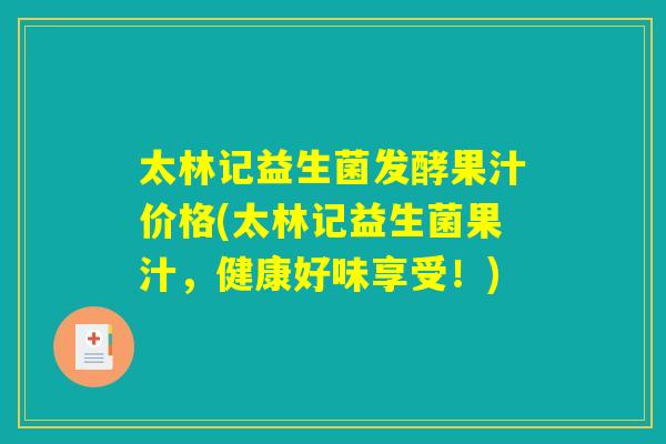 太林记益生菌发酵果汁价格(太林记益生菌果汁，健康好味享受！)
