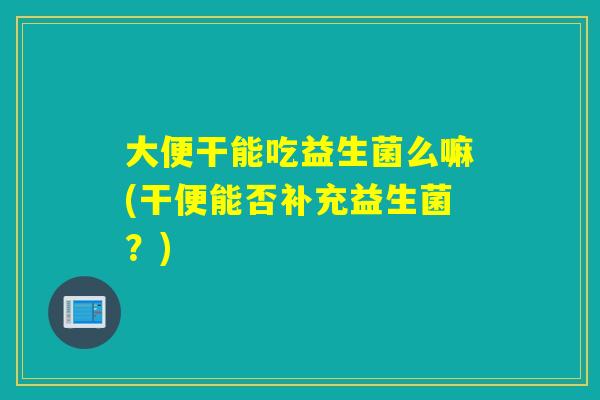 大便干能吃益生菌么嘛(干便能否补充益生菌？)