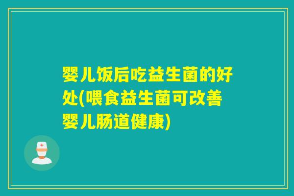 婴儿饭后吃益生菌的好处(喂食益生菌可改善婴儿肠道健康)