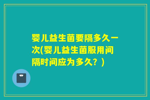婴儿益生菌要隔多久一次(婴儿益生菌服用间隔时间应为多久？)