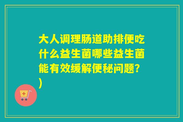 大人调理肠道助排便吃什么益生菌哪些益生菌能有效缓解便秘问题？)