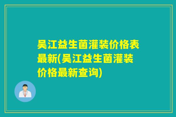 吴江益生菌灌装价格表新(吴江益生菌灌装价格新查询) 吴江益生菌灌装价格表新(吴江益生菌灌装价格新查询)