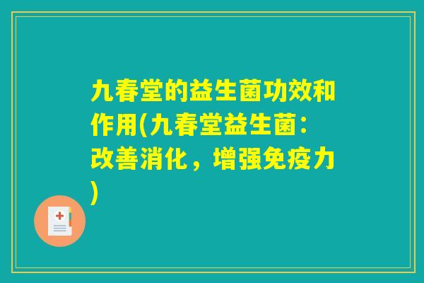 九春堂的益生菌功效和作用(九春堂益生菌：改善消化，增强免疫力)