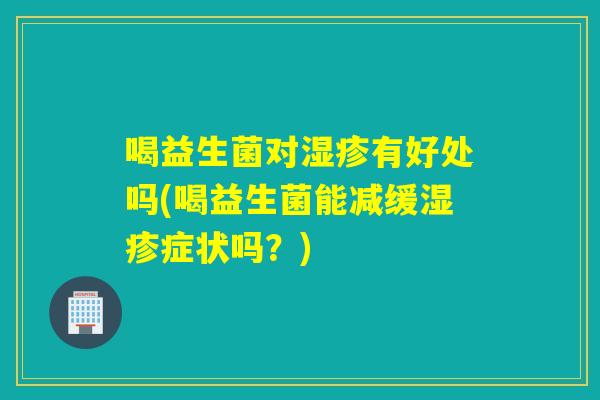 喝益生菌对湿疹有好处吗(喝益生菌能减缓湿疹症状吗？)