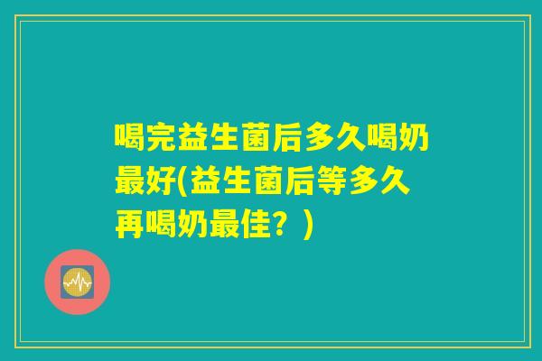 喝完益生菌后多久喝奶最好(益生菌后等多久再喝奶最佳？)