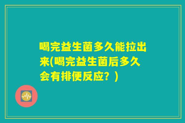 喝完益生菌多久能拉出来(喝完益生菌后多久会有排便反应?) 喝完益生菌多久能拉出来(喝完益生菌后多久会有排便反应?)