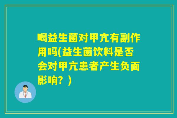 喝益生菌对甲亢有副作用吗(益生菌饮料是否会对甲亢患者产生负面影响？)
