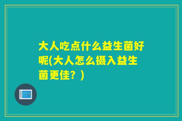 大人吃点什么益生菌好呢(大人怎么摄入益生菌更佳？)