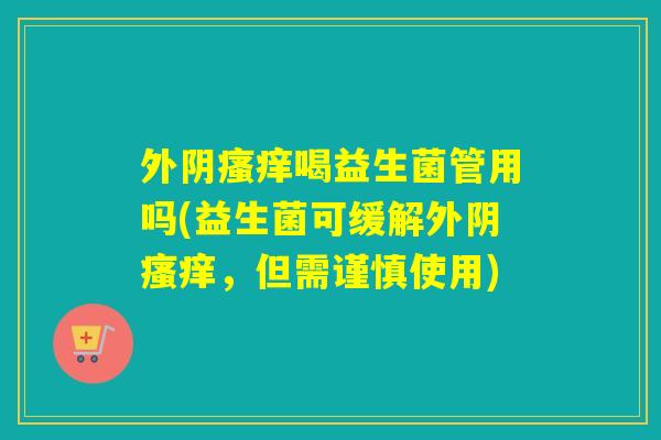 外阴瘙痒喝益生菌管用吗(益生菌可缓解外阴瘙痒，但需谨慎使用)