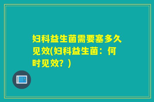 妇科益生菌需要塞多久见效(妇科益生菌：何时见效？)