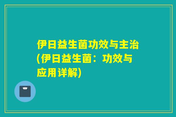 伊日益生菌功效与主治(伊日益生菌：功效与应用详解)